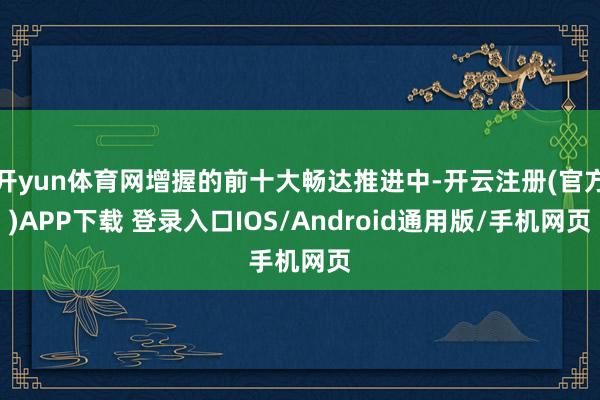 开yun体育网增握的前十大畅达推进中-开云注册(官方)APP下载 登录入口IOS/Android通用版/手机网页