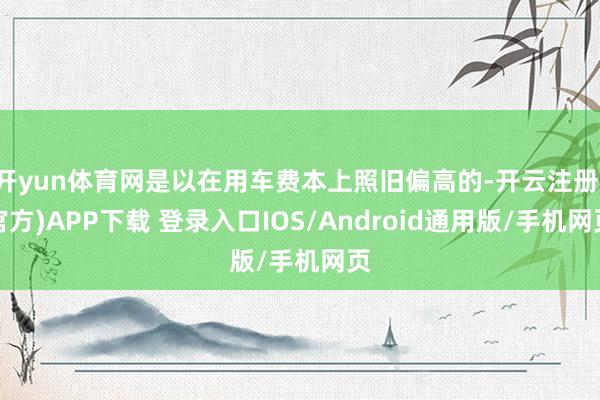 开yun体育网是以在用车费本上照旧偏高的-开云注册(官方)APP下载 登录入口IOS/Android通用版/手机网页