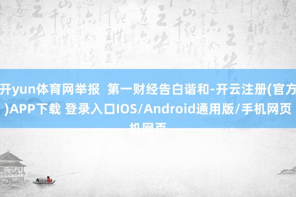 开yun体育网举报  第一财经告白谐和-开云注册(官方)APP下载 登录入口IOS/Android通用版/手机网页