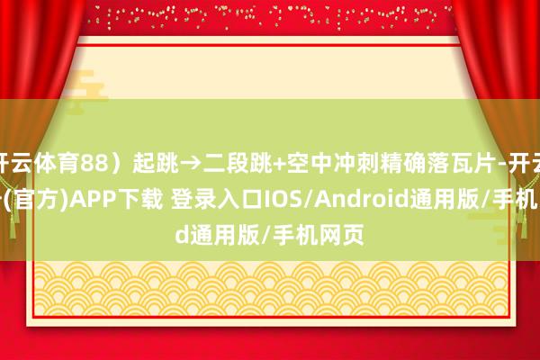 开云体育88）起跳→二段跳+空中冲刺精确落瓦片-开云注册(官方)APP下载 登录入口IOS/Android通用版/手机网页