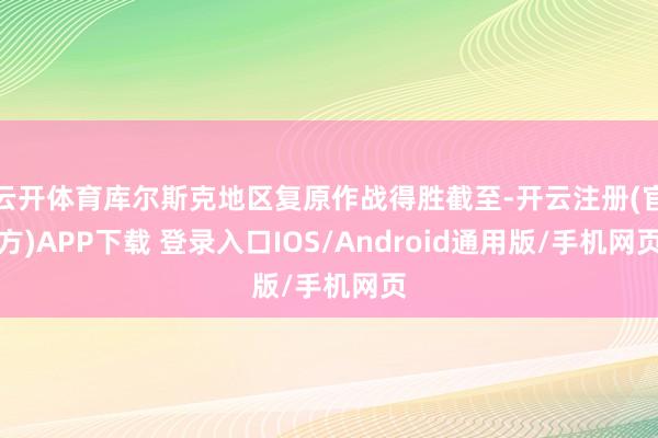 云开体育库尔斯克地区复原作战得胜截至-开云注册(官方)APP下载 登录入口IOS/Android通用版/手机网页