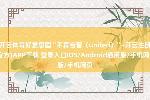 开云体育好意思国“不再合营（united）”-开云注册(官方)APP下载 登录入口IOS/Android通用版/手机网页