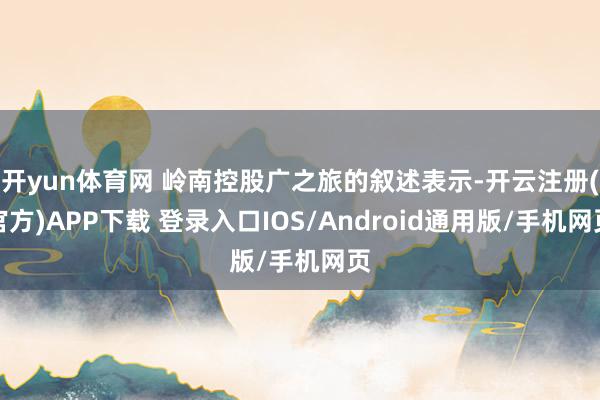 开yun体育网 岭南控股广之旅的叙述表示-开云注册(官方)APP下载 登录入口IOS/Android通用版/手机网页