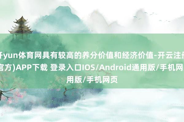 开yun体育网具有较高的养分价值和经济价值-开云注册(官方)APP下载 登录入口IOS/Android通用版/手机网页