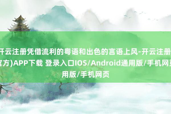 开云注册凭借流利的粤语和出色的言语上风-开云注册(官方)APP下载 登录入口IOS/Android通用版/手机网页