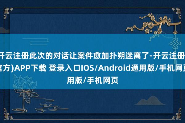 开云注册此次的对话让案件愈加扑朔迷离了-开云注册(官方)APP下载 登录入口IOS/Android通用版/手机网页