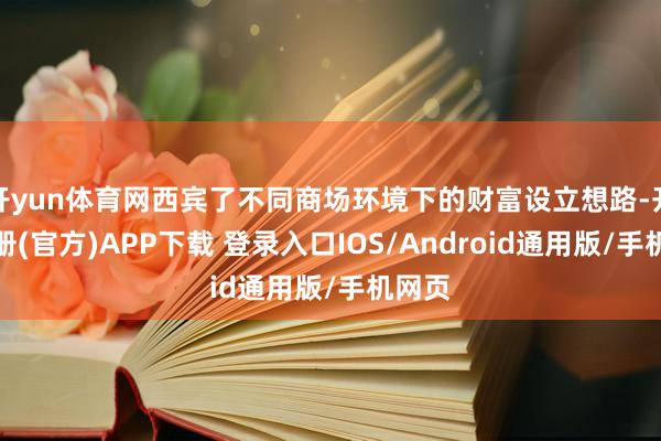 开yun体育网西宾了不同商场环境下的财富设立想路-开云注册(官方)APP下载 登录入口IOS/Android通用版/手机网页