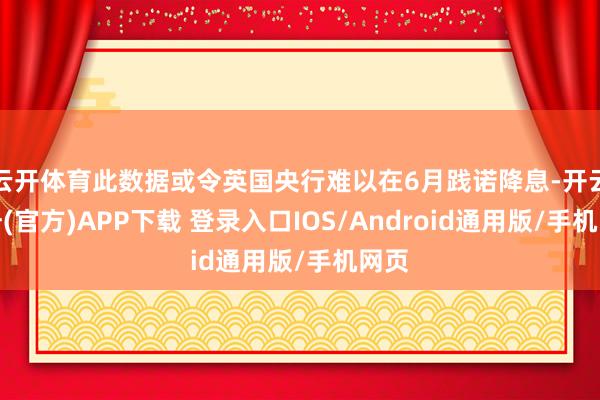 云开体育此数据或令英国央行难以在6月践诺降息-开云注册(官方)APP下载 登录入口IOS/Android通用版/手机网页