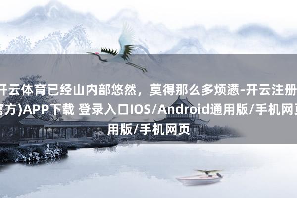 开云体育已经山内部悠然，莫得那么多烦懑-开云注册(官方)APP下载 登录入口IOS/Android通用版/手机网页