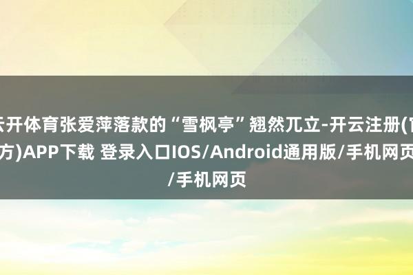 云开体育张爱萍落款的“雪枫亭”翘然兀立-开云注册(官方)APP下载 登录入口IOS/Android通用版/手机网页