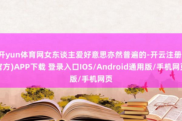 开yun体育网女东谈主爱好意思亦然普遍的-开云注册(官方)APP下载 登录入口IOS/Android通用版/手机网页