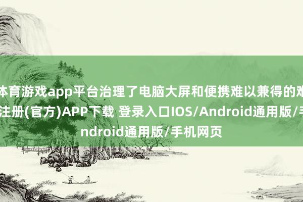 体育游戏app平台治理了电脑大屏和便携难以兼得的难题-开云注册(官方)APP下载 登录入口IOS/Android通用版/手机网页