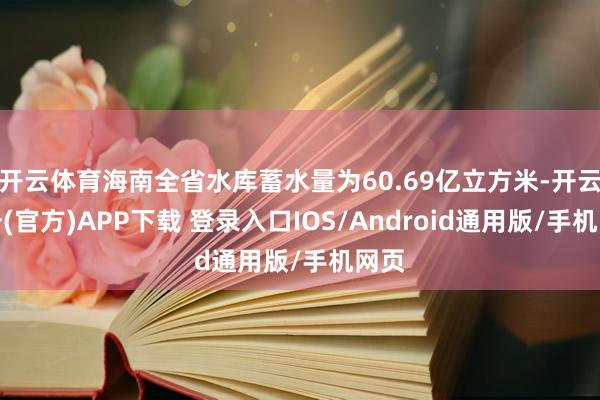 开云体育海南全省水库蓄水量为60.69亿立方米-开云注册(官方)APP下载 登录入口IOS/Android通用版/手机网页