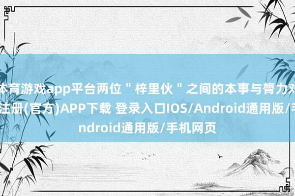 体育游戏app平台两位＂梓里伙＂之间的本事与膂力对决-开云注册(官方)APP下载 登录入口IOS/Android通用版/手机网页