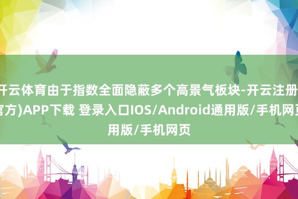 开云体育由于指数全面隐蔽多个高景气板块-开云注册(官方)APP下载 登录入口IOS/Android通用版/手机网页