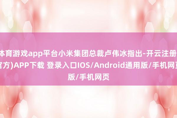 体育游戏app平台小米集团总裁卢伟冰指出-开云注册(官方)APP下载 登录入口IOS/Android通用版/手机网页