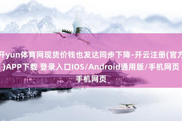 开yun体育网现货价钱也发达同步下降-开云注册(官方)APP下载 登录入口IOS/Android通用版/手机网页