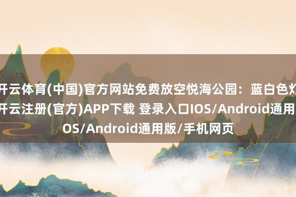 开云体育(中国)官方网站免费放空悦海公园：蓝白色灯塔+海草房-开云注册(官方)APP下载 登录入口IOS/Android通用版/手机网页