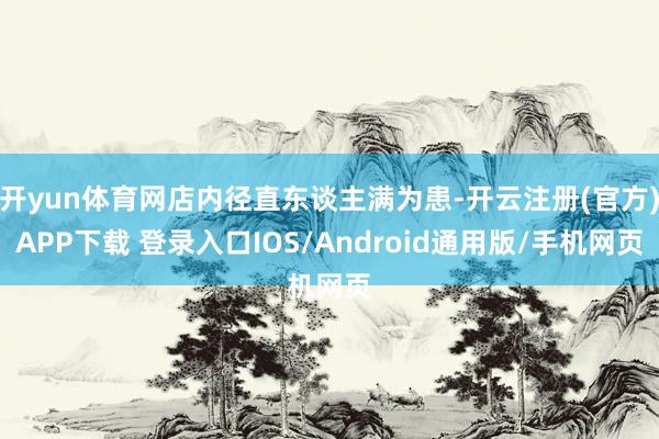 开yun体育网店内径直东谈主满为患-开云注册(官方)APP下载 登录入口IOS/Android通用版/手机网页