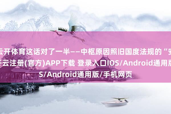 云开体育这话对了一半——中枢原因照旧国度法规的“安全冗余”-开云注册(官方)APP下载 登录入口IOS/Android通用版/手机网页