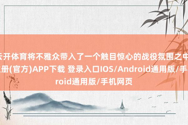 云开体育将不雅众带入了一个触目惊心的战役氛围之中-开云注册(官方)APP下载 登录入口IOS/Android通用版/手机网页