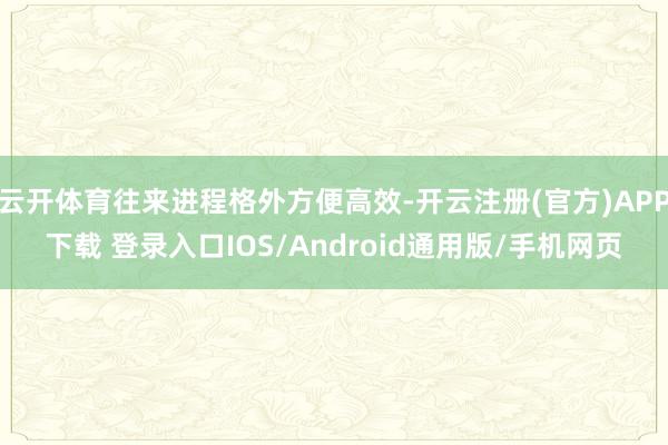 云开体育往来进程格外方便高效-开云注册(官方)APP下载 登录入口IOS/Android通用版/手机网页
