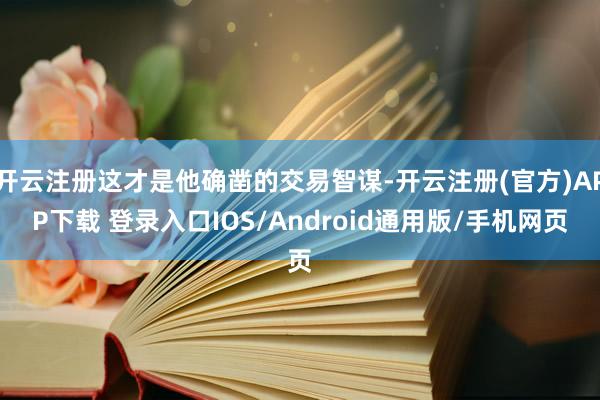 开云注册这才是他确凿的交易智谋-开云注册(官方)APP下载 登录入口IOS/Android通用版/手机网页