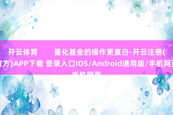 开云体育        量化基金的操作更直白-开云注册(官方)APP下载 登录入口IOS/Android通用版/手机网页