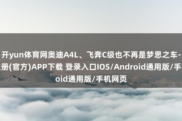 开yun体育网奥迪A4L、飞奔C级也不再是梦思之车-开云注册(官方)APP下载 登录入口IOS/Android通用版/手机网页