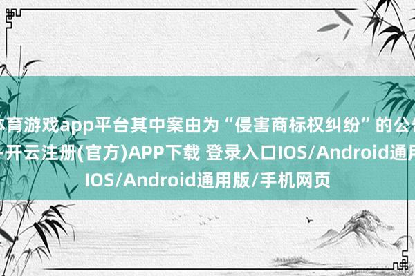 体育游戏app平台其中案由为“侵害商标权纠纷”的公告以663则居首-开云注册(官方)APP下载 登录入口IOS/Android通用版/手机网页