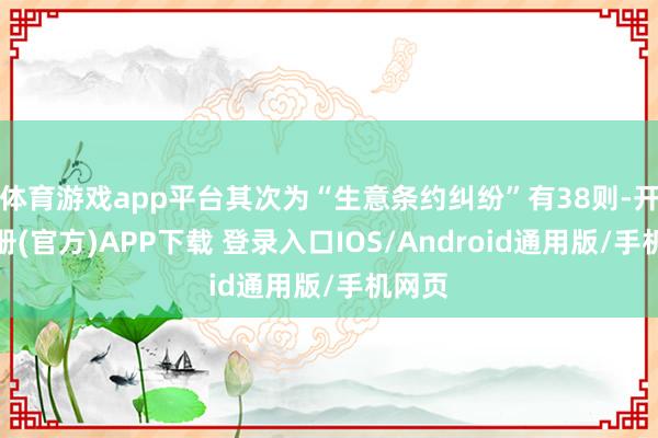 体育游戏app平台其次为“生意条约纠纷”有38则-开云注册(官方)APP下载 登录入口IOS/Android通用版/手机网页
