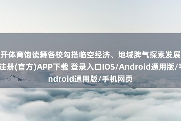 云开体育饱读舞各校勾搭临空经济、地域脾气探索发展旅途-开云注册(官方)APP下载 登录入口IOS/Android通用版/手机网页