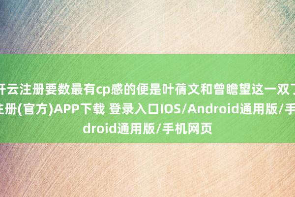 开云注册要数最有cp感的便是叶蒨文和曾瞻望这一双了-开云注册(官方)APP下载 登录入口IOS/Android通用版/手机网页