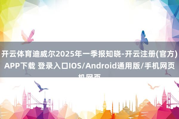 开云体育迪威尔2025年一季报知晓-开云注册(官方)APP下载 登录入口IOS/Android通用版/手机网页