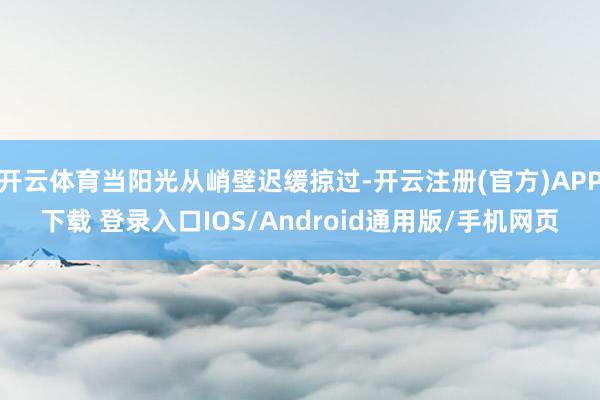 开云体育当阳光从峭壁迟缓掠过-开云注册(官方)APP下载 登录入口IOS/Android通用版/手机网页