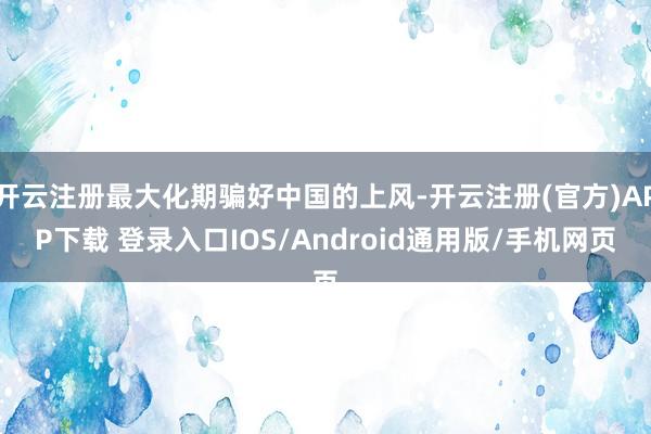 开云注册最大化期骗好中国的上风-开云注册(官方)APP下载 登录入口IOS/Android通用版/手机网页