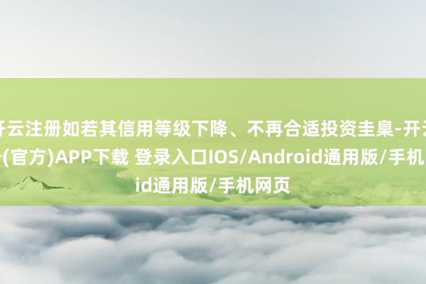 开云注册如若其信用等级下降、不再合适投资圭臬-开云注册(官方)APP下载 登录入口IOS/Android通用版/手机网页