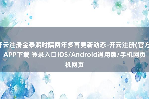 开云注册金泰熙时隔两年多再更新动态-开云注册(官方)APP下载 登录入口IOS/Android通用版/手机网页