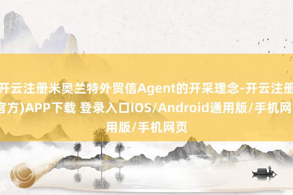 开云注册米奥兰特外贸信Agent的开采理念-开云注册(官方)APP下载 登录入口IOS/Android通用版/手机网页