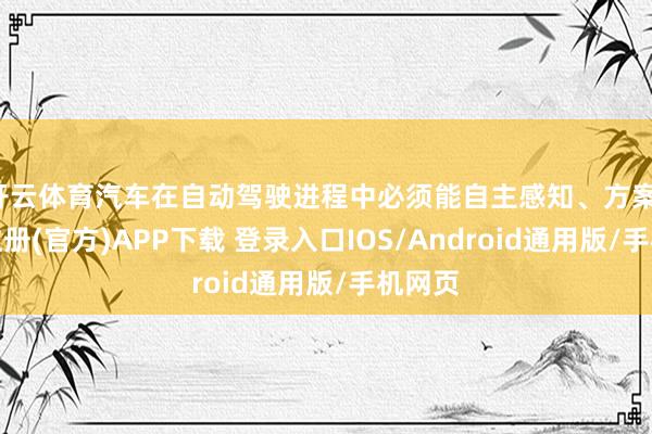 开云体育汽车在自动驾驶进程中必须能自主感知、方案-开云注册(官方)APP下载 登录入口IOS/Android通用版/手机网页