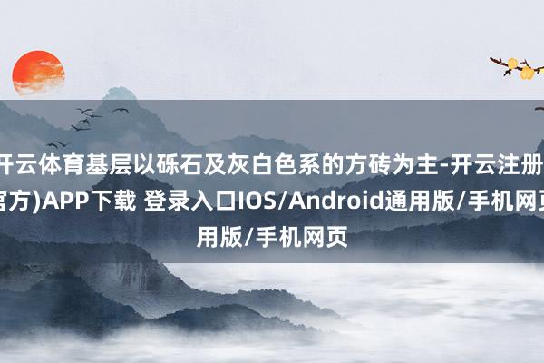 开云体育基层以砾石及灰白色系的方砖为主-开云注册(官方)APP下载 登录入口IOS/Android通用版/手机网页