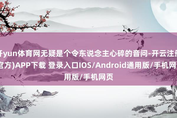 开yun体育网无疑是个令东说念主心碎的音问-开云注册(官方)APP下载 登录入口IOS/Android通用版/手机网页
