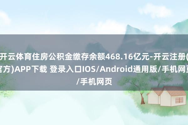 开云体育住房公积金缴存余额468.16亿元-开云注册(官方)APP下载 登录入口IOS/Android通用版/手机网页