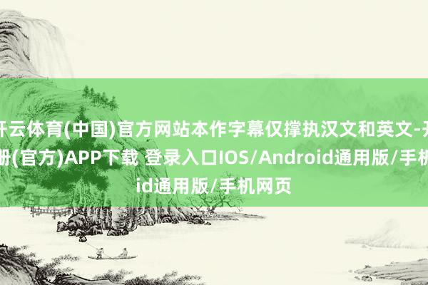 开云体育(中国)官方网站本作字幕仅撑执汉文和英文-开云注册(官方)APP下载 登录入口IOS/Android通用版/手机网页