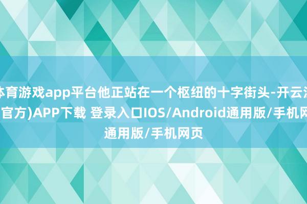 体育游戏app平台他正站在一个枢纽的十字街头-开云注册(官方)APP下载 登录入口IOS/Android通用版/手机网页