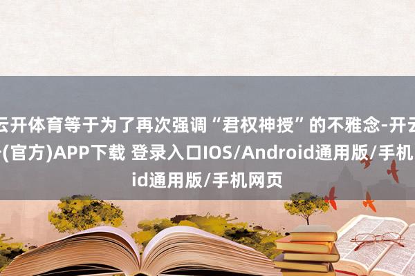 云开体育等于为了再次强调“君权神授”的不雅念-开云注册(官方)APP下载 登录入口IOS/Android通用版/手机网页