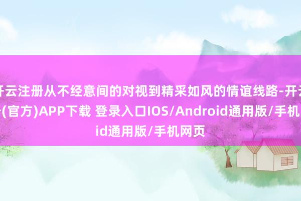 开云注册从不经意间的对视到精采如风的情谊线路-开云注册(官方)APP下载 登录入口IOS/Android通用版/手机网页