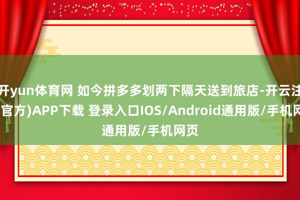 开yun体育网 如今拼多多划两下隔天送到旅店-开云注册(官方)APP下载 登录入口IOS/Android通用版/手机网页