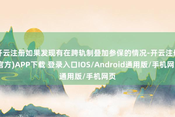 开云注册如果发现有在跨轨制叠加参保的情况-开云注册(官方)APP下载 登录入口IOS/Android通用版/手机网页