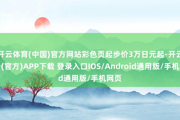 开云体育(中国)官方网站彩色页起步价3万日元起-开云注册(官方)APP下载 登录入口IOS/Android通用版/手机网页